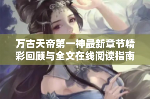 万古天帝第一神最新章节精彩回顾与全文在线阅读指南