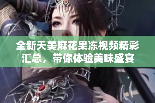 全新天美麻花果冻视频精彩汇总，带你体验美味盛宴