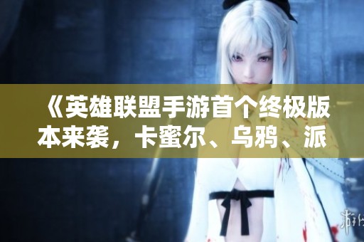 《英雄联盟手游首个终极版本来袭，卡蜜尔、乌鸦、派克、韦鲁斯集结》