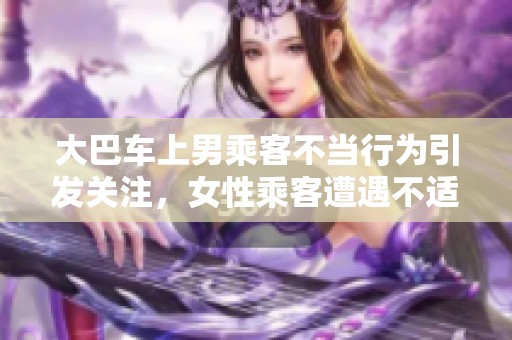 大巴车上男乘客不当行为引发关注，女性乘客遭遇不适体验