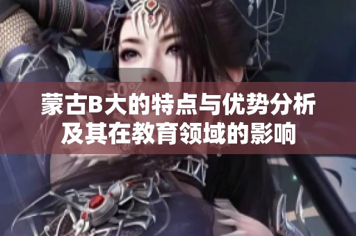 蒙古B大的特点与优势分析及其在教育领域的影响