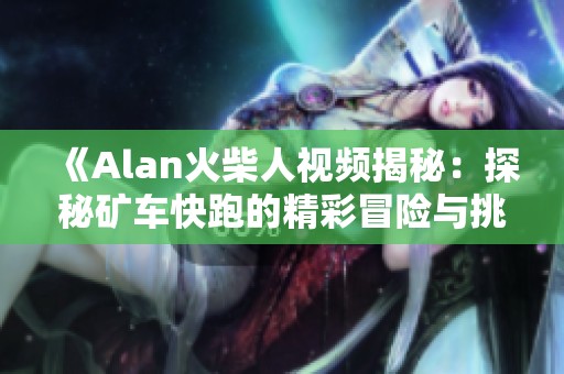 《Alan火柴人视频揭秘：探秘矿车快跑的精彩冒险与挑战》