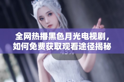 全网热播黑色月光电视剧，如何免费获取观看途径揭秘
