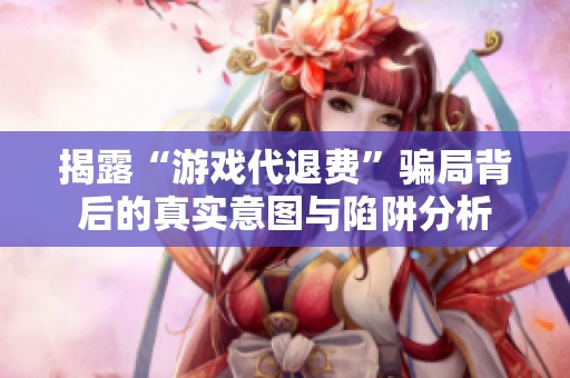 揭露“游戏代退费”骗局背后的真实意图与陷阱分析