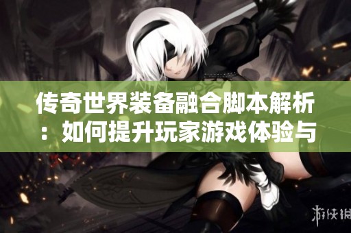 传奇世界装备融合脚本解析：如何提升玩家游戏体验与乐趣