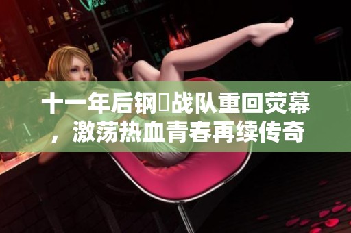 十一年后钢镚战队重回荧幕，激荡热血青春再续传奇