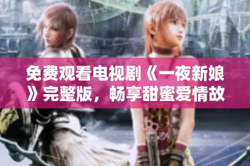 免费观看电视剧《一夜新娘》完整版，畅享甜蜜爱情故事