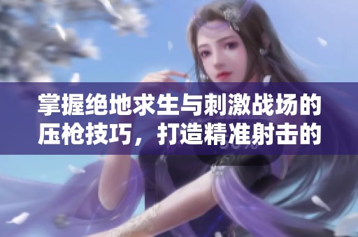 掌握绝地求生与刺激战场的压枪技巧，打造精准射击的战场王者之路！