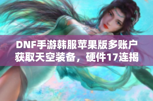 DNF手游韩服苹果版多账户获取天空装备，硬件17连揭秘