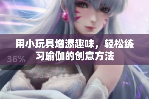 用小玩具增添趣味，轻松练习瑜伽的创意方法