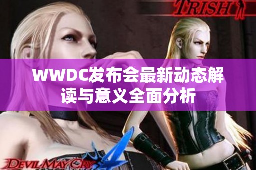 WWDC发布会最新动态解读与意义全面分析