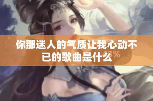 你那迷人的气质让我心动不已的歌曲是什么