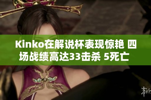 Kinko在解说杯表现惊艳 四场战绩高达33击杀 5死亡 36助攻