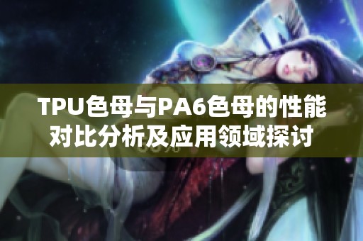 TPU色母与PA6色母的性能对比分析及应用领域探讨