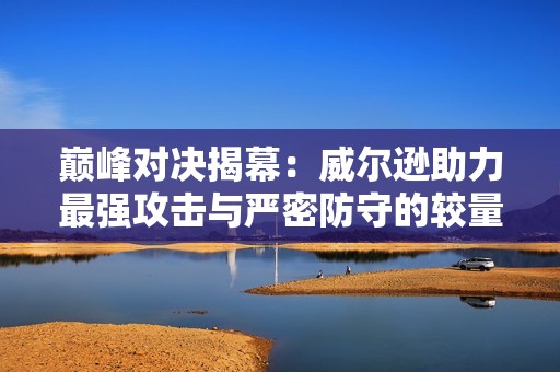 巅峰对决揭幕：威尔逊助力最强攻击与严密防守的较量