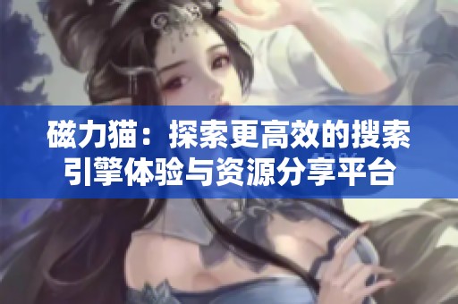磁力猫：探索更高效的搜索引擎体验与资源分享平台