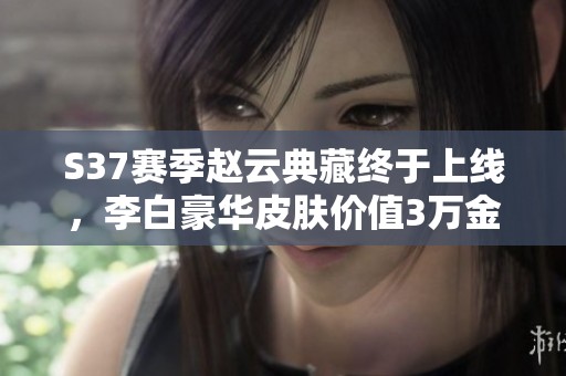 S37赛季赵云典藏终于上线，李白豪华皮肤价值3万金币等你赚