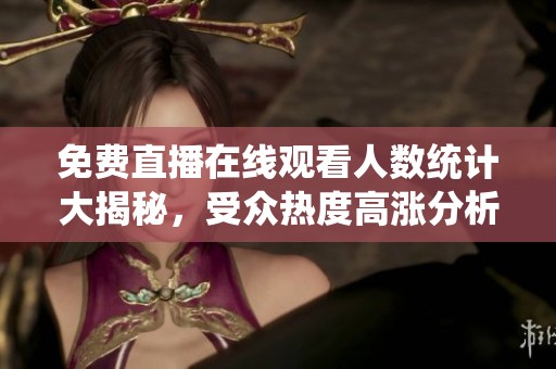 免费直播在线观看人数统计大揭秘，受众热度高涨分析