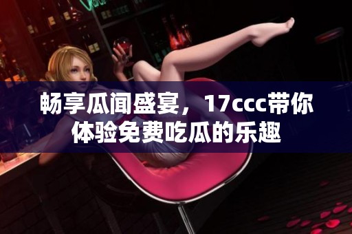 畅享瓜闻盛宴，17ccc带你体验免费吃瓜的乐趣