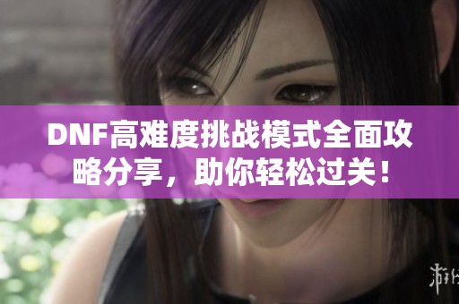 DNF高难度挑战模式全面攻略分享，助你轻松过关！