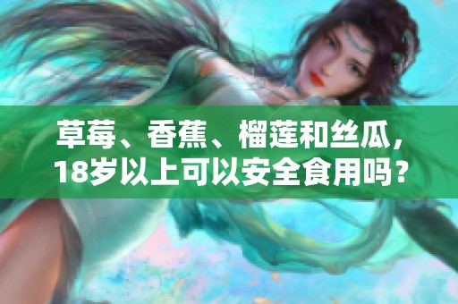 草莓、香蕉、榴莲和丝瓜，18岁以上可以安全食用吗？