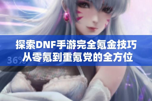 探索DNF手游完全氪金技巧 从零氪到重氪党的全方位指南