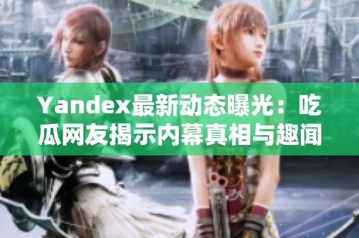 Yandex最新动态曝光：吃瓜网友揭示内幕真相与趣闻