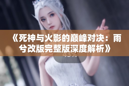 《死神与火影的巅峰对决：雨兮改版完整版深度解析》