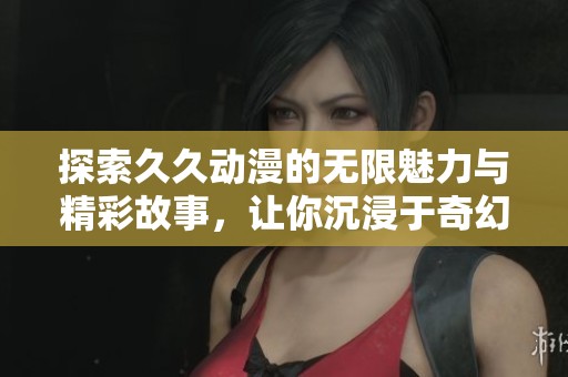探索久久动漫的无限魅力与精彩故事，让你沉浸于奇幻世界中