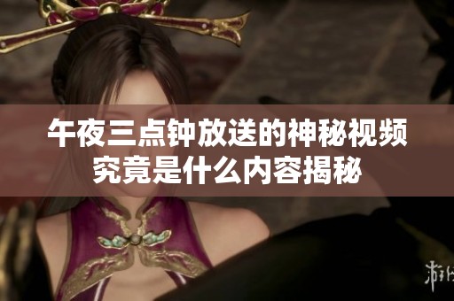 午夜三点钟放送的神秘视频究竟是什么内容揭秘