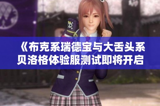 《布克系瑞德宝与大舌头系贝洛格体验服测试即将开启》