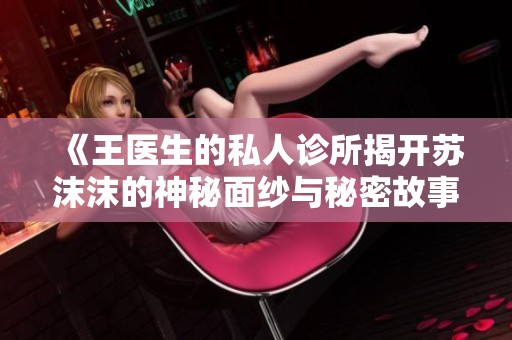 《王医生的私人诊所揭开苏沫沫的神秘面纱与秘密故事》