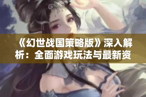 《幻世战国策略版》深入解析：全面游戏玩法与最新资讯攻略