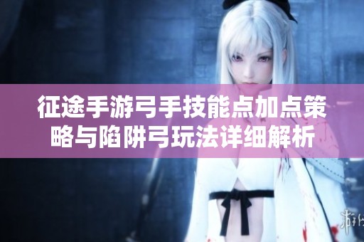 征途手游弓手技能点加点策略与陷阱弓玩法详细解析