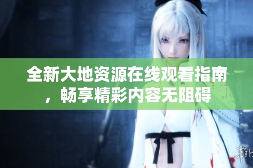 全新大地资源在线观看指南，畅享精彩内容无阻碍