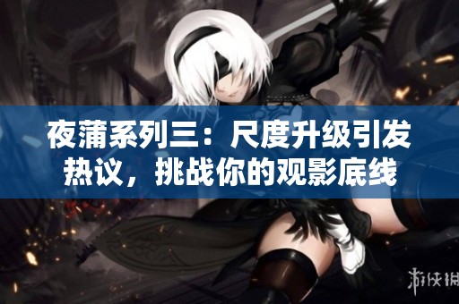 夜蒲系列三：尺度升级引发热议，挑战你的观影底线
