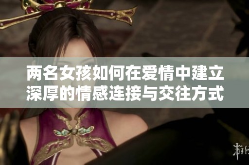 两名女孩如何在爱情中建立深厚的情感连接与交往方式