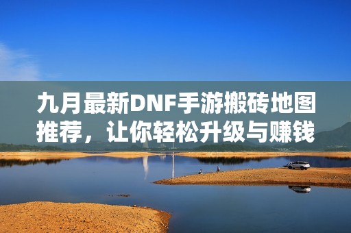 九月最新DNF手游搬砖地图推荐，让你轻松升级与赚钱