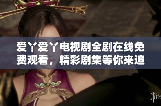 爱丫爱丫电视剧全剧在线免费观看，精彩剧集等你来追