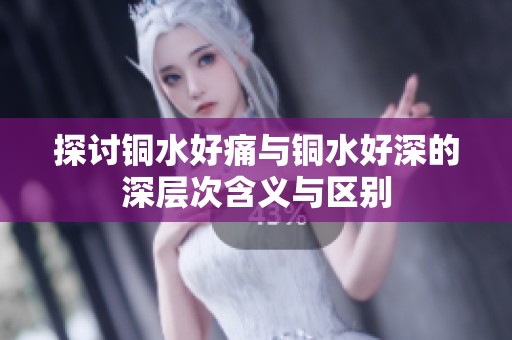 探讨铜水好痛与铜水好深的深层次含义与区别