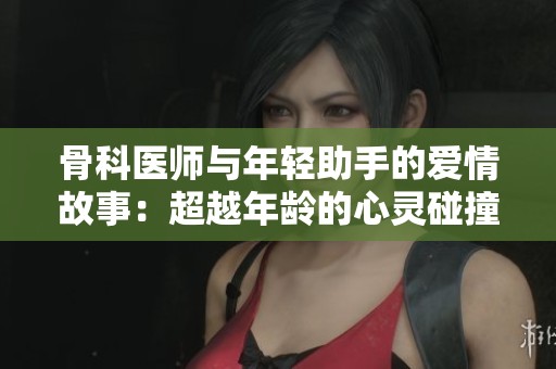 骨科医师与年轻助手的爱情故事：超越年龄的心灵碰撞