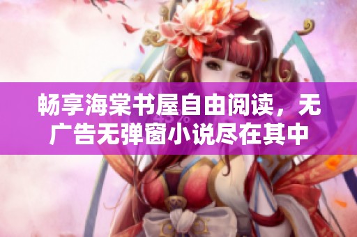 畅享海棠书屋自由阅读，无广告无弹窗小说尽在其中