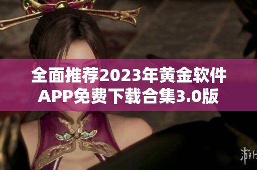 全面推荐2023年黄金软件APP免费下载合集3.0版