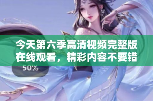 今天第六季高清视频完整版在线观看，精彩内容不要错过！