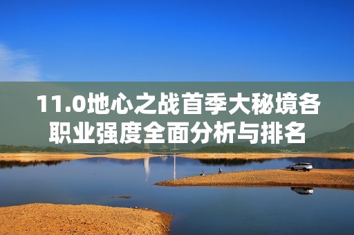 11.0地心之战首季大秘境各职业强度全面分析与排名