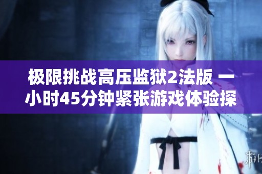 极限挑战高压监狱2法版 一小时45分钟紧张游戏体验探秘