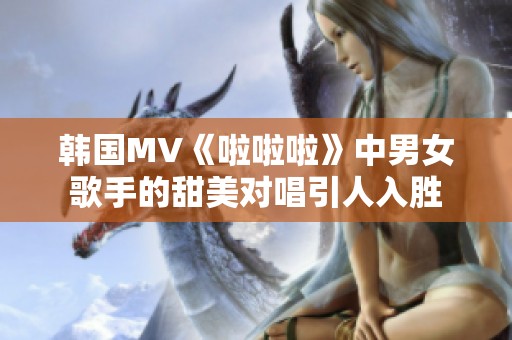 韩国MV《啦啦啦》中男女歌手的甜美对唱引人入胜