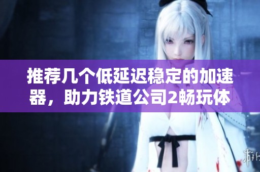 推荐几个低延迟稳定的加速器，助力铁道公司2畅玩体验