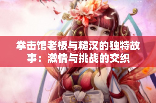 拳击馆老板与糙汉的独特故事：激情与挑战的交织