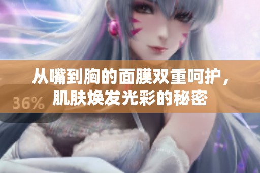 从嘴到胸的面膜双重呵护，肌肤焕发光彩的秘密